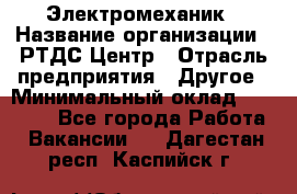 Электромеханик › Название организации ­ РТДС Центр › Отрасль предприятия ­ Другое › Минимальный оклад ­ 40 000 - Все города Работа » Вакансии   . Дагестан респ.,Каспийск г.